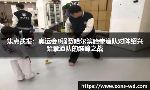 焦点战报：奥运会8强赛哈尔滨跆拳道队对阵绍兴跆拳道队的巅峰之战