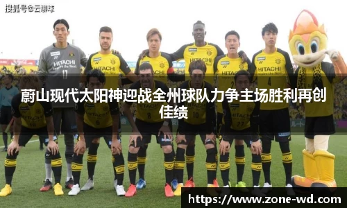 蔚山现代太阳神迎战全州球队力争主场胜利再创佳绩